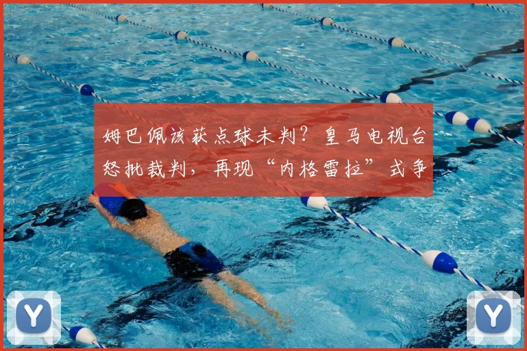 姆巴佩该获点球未判?皇马电视台怒批裁判,再现“内格雷拉”式争议