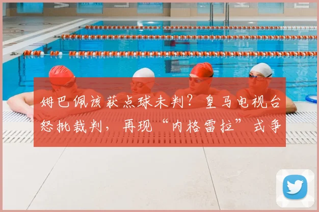 姆巴佩该获点球未判?皇马电视台怒批裁判,再现“内格雷拉”式争议