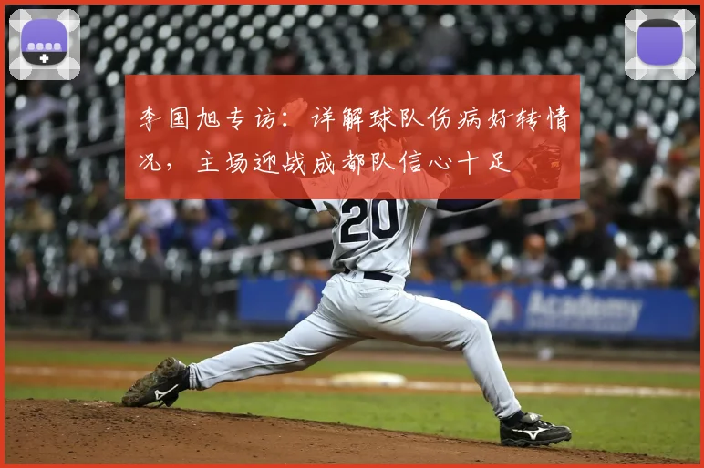 李国旭专访:详解球队伤病好转情况,主场迎战成都队信心十足