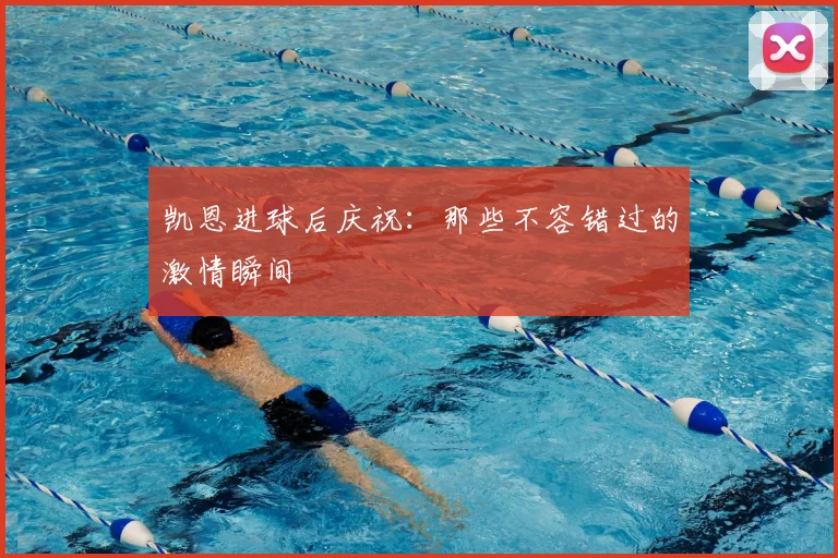 凯恩进球后庆祝：那些不容错过的激情瞬间
