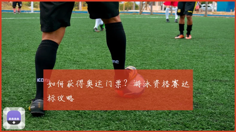 如何获得奥运门票?游泳资格赛达标攻略