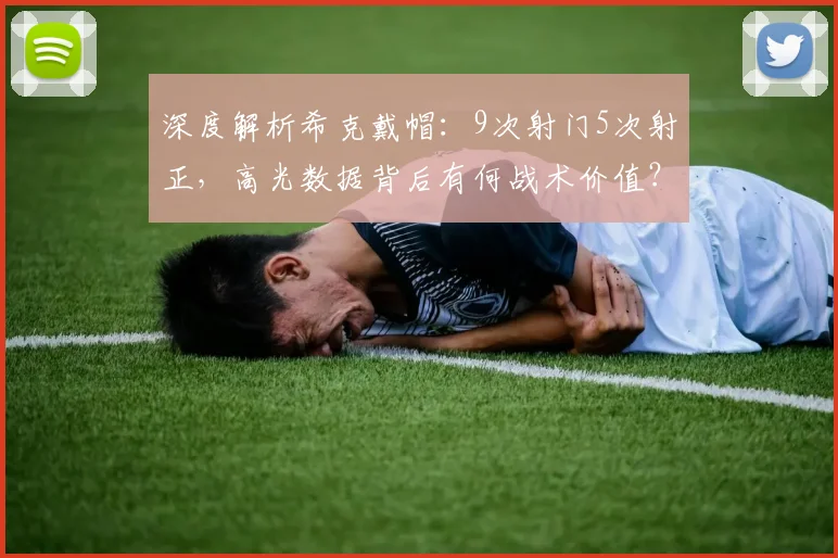 深度解析希克戴帽:9次射门5次射正,高光数据背后有何战术价值?