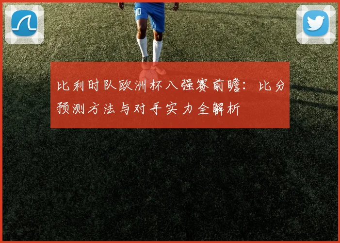 比利时队欧洲杯八强赛前瞻:比分预测方法与对手实力全解析