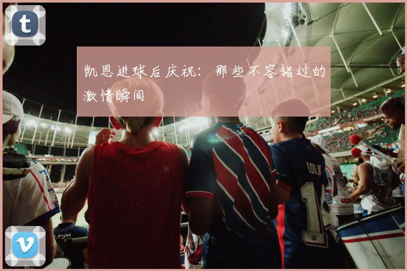 凯恩进球后庆祝:那些不容错过的激情瞬间