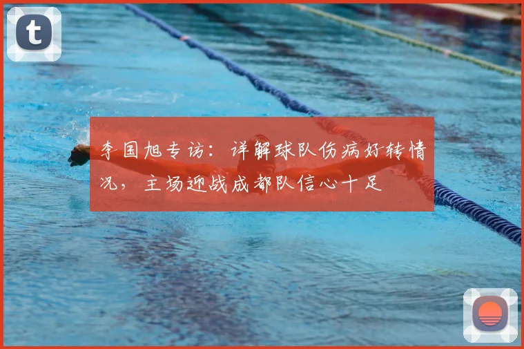 李国旭专访:详解球队伤病好转情况,主场迎战成都队信心十足