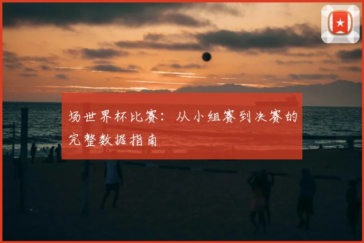 场世界杯比赛：从小组赛到决赛的完整数据指南