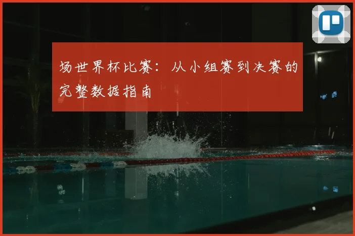 场世界杯比赛:从小组赛到决赛的完整数据指南