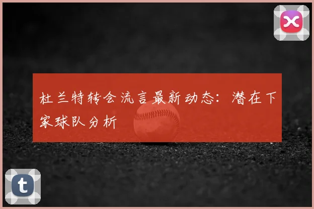 杜兰特转会流言最新动态:潜在下家球队分析