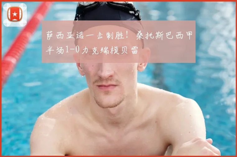 萨西亚诺一击制胜！桑托斯巴西甲半场1-0力克瑞模贝雷
