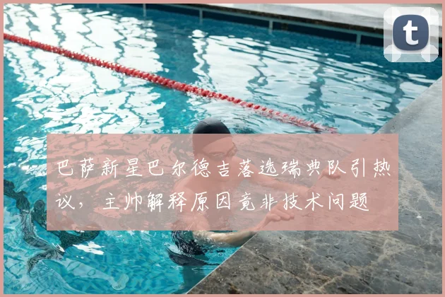 巴萨新星巴尔德吉落选瑞典队引热议,主帅解释原因竟非技术问题