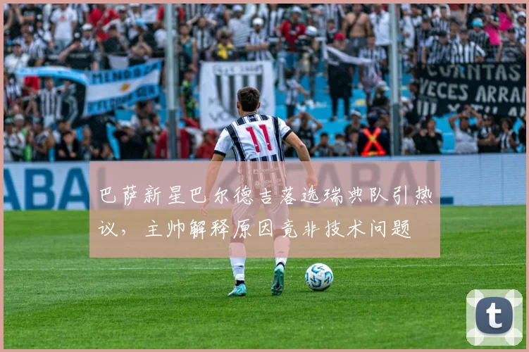 巴萨新星巴尔德吉落选瑞典队引热议,主帅解释原因竟非技术问题